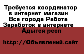 Требуется координатор в интернет-магазин - Все города Работа » Заработок в интернете   . Адыгея респ.